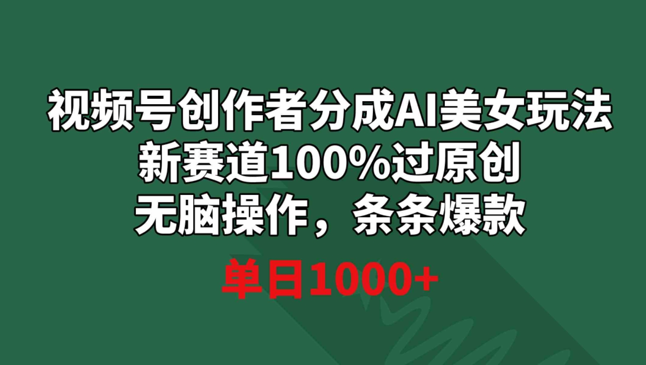 视频号创作者分成AI美女玩法 新赛道100%过原创无脑操作 条条爆款 单日1000+-十一网创