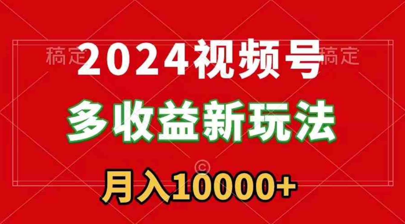 2024视频号多收益新玩法，每天5分钟，月入1w+，新手小白都能简单上手-十一网创