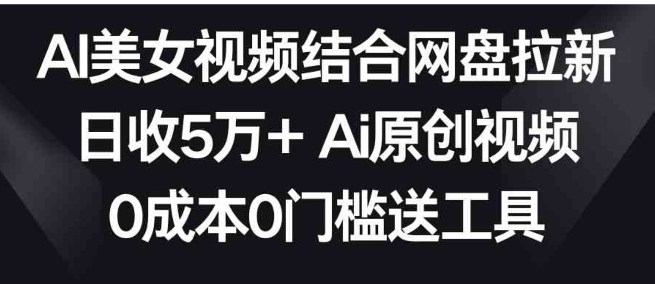 AI美女视频结合网盘拉新，日收5万+两分钟一条Ai原创视频，0成本0门槛送工具-十一网创