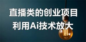 直播类的创业项目可以利用Ai技术放大操作？-十一网创