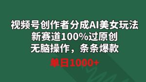 视频号创作者分成AI美女玩法新赛道100%过原创无脑操作条条爆款单日1000+-十一网创