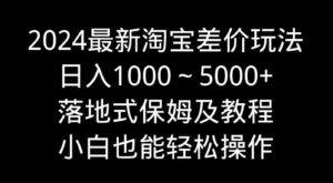 （9055期）2024最新淘宝差价玩法，日入1000～5000+落地式保姆及教程小白也能轻松操作-十一网创