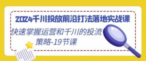 （9123期）2024千川投放前沿打法落地实战课，快速掌握运营和千川的投流策略-19节课-十一网创