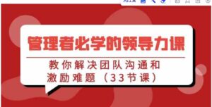 （9124期）管理者必学的领导力课：教你解决团队沟通和激励难题（33节课）-十一网创