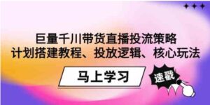 （9148期）巨量千川带货直播投流策略：计划搭建教程、投放逻辑、核心玩法！-十一网创