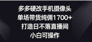 （9162期）多多硬改手机摄像头，单场带货纯佣1700+，打造日不落直播间，小白可操作-十一网创