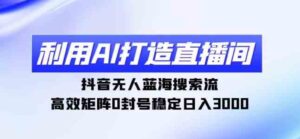 （9210期）利用AI打造直播间，抖音无人蓝海搜索流，高效矩阵0封号稳定日入3000-十一网创