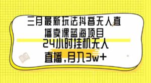 （9229期）三月最新玩法抖音无人直播卖课蓝海项目，24小时无人直播，月入3w+-十一网创