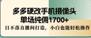 （9228期）多多硬改手机摄像头，单场纯佣1700+，日不落直播间打造，小白也能轻松操作-十一网创