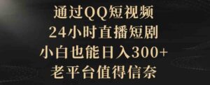 （9241期）通过QQ短视频、24小时直播短剧，小白也能日入300+，老平台值得信奈-十一网创