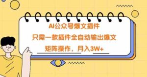 （9248期）AI公众号爆文插件，只需一款插件全自动输出爆文，矩阵操作，月入3W+-十一网创