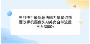 （9247期）三月快手最新玩法磁力聚星纯撸，硬改手机摄像头AI美女自带流量日入3000+…-十一网创