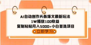 （9260期）AI自动创作头条爆文最新玩法1W播放100收益复制粘贴月入5000+小白首选项目-十一网创