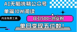 （9277期）AI无脑洗稿公众号单篇10W阅读，日引500+创业粉单日变现五位数！-十一网创