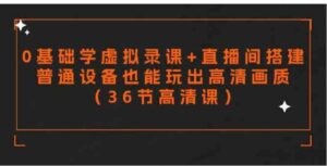 （9285期）零基础学虚拟录课+直播间搭建，普通设备也能玩出高清画质（36节高清课）-十一网创