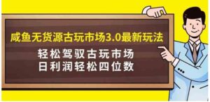 （9337期）咸鱼无货源古玩市场3.0最新玩法，轻松驾驭古玩市场，日利润轻松四位数！…-十一网创