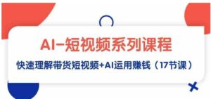 （9315期）AI-短视频系列课程，快速理解带货短视频+AI运用赚钱（17节课）-十一网创