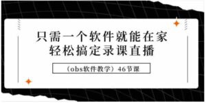 （9336期）只需一个软件就能在家轻松搞定录课直播（obs软件教学）46节课-十一网创