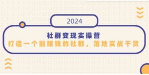 （9349期）社群变现实操营，打造一个能赚钱的社群，落地实战干货，尤其适合知识变现-十一网创