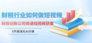 （9394期）财税行业怎样做短视频，财税记账公司快速短视频获客（5节高清无水印课）-十一网创