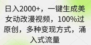 （9415期）日入2000+，一键生成美女动改漫视频，100%过原创，多种变现方式涌入式流量-十一网创