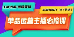 （9424期）单品运营实操主播必修课：主播话术/运营策略/主播表现力（27节课）-十一网创