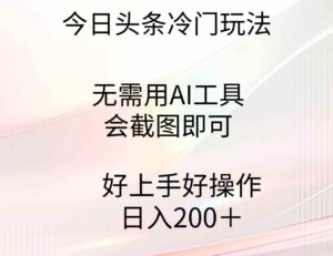 （9468期）今日头条冷门玩法，无需用AI工具，会截图即可。门槛低好操作好上手，日…-十一网创