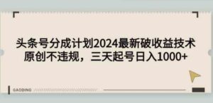 （9455期）头条号分成计划2024最新破收益技术，原创不违规，三天起号日入1000+-十一网创