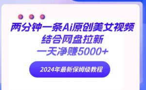 （9484期）两分钟一条Ai原创美女视频结合网盘拉新，一天净赚5000+24年最新保姆级教程-十一网创