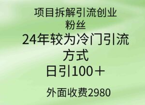 （9489期）项目拆解引流创业粉丝，24年较冷门引流方式，轻松日引100＋-十一网创