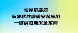 软件屏蔽器，解决软件偷偷安装应用，一键屏蔽流氓全家桶！-十一网创