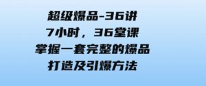 （9525期）超级爆品-36讲，7小时，36堂课，掌握一套完整的爆品打造及引爆方法-十一网创