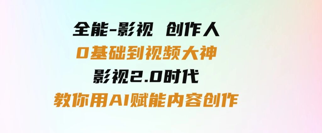 （9543期）全能-影视创作人，0基础到视频大神，影视2.0时代，教你用AI赋能内容创作-十一网创