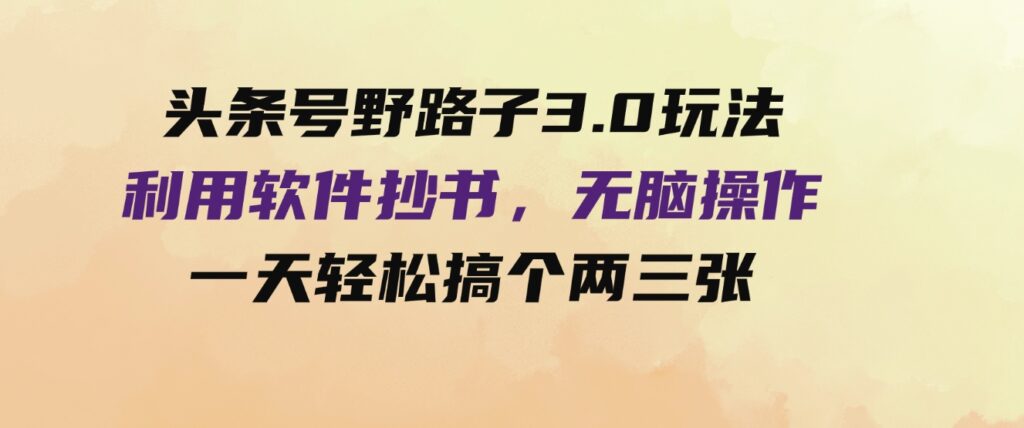 （9554期）头条号野路子3.0玩法，利用软件抄书，无脑操作，一天轻松搞个两三张！-十一网创