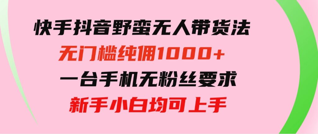 快手抖音野蛮无人带货法无门槛纯佣1000+一台手机无粉丝要求新手小白-十一网创