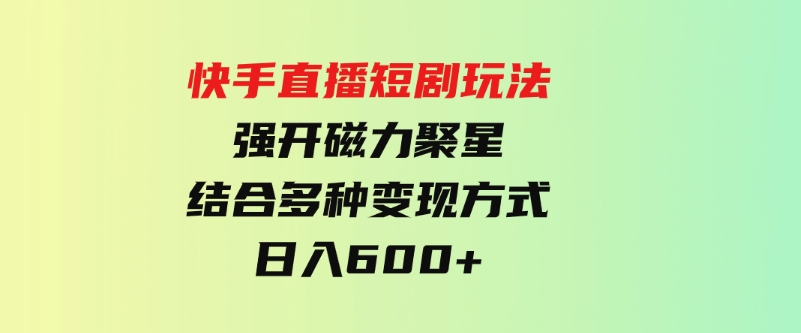 （9571期）快手直播短剧玩法，强开磁力聚星，结合多种变现方式日入600+-十一网创