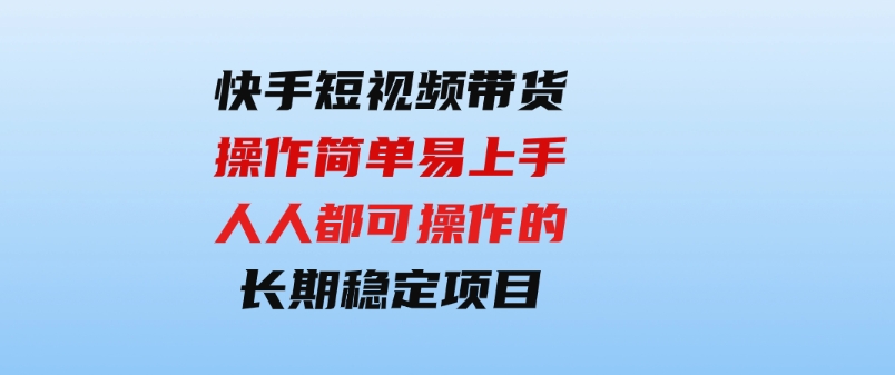 （9563期）快手短视频带货，操作简单易上手，人人都可操作的长期稳定项目!-十一网创