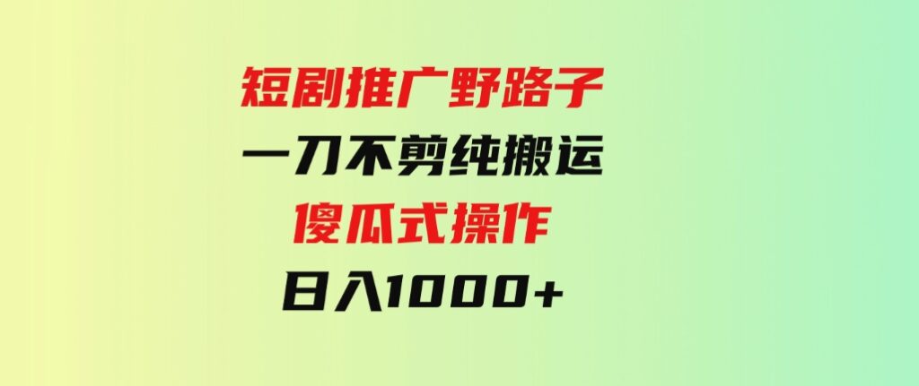 （9586期）短剧推广野路子，一刀不剪纯搬运，傻瓜式操作，日入1000+-十一网创