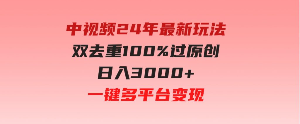 （9598期）中视频24年最新玩法，双去重100%过原创，日入3000+一键多平台变现-十一网创