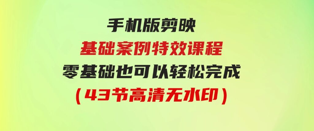 （9594期）手机版剪映基础案例特效课程，零基础也可以轻松完成（43节高清无水印）-十一网创