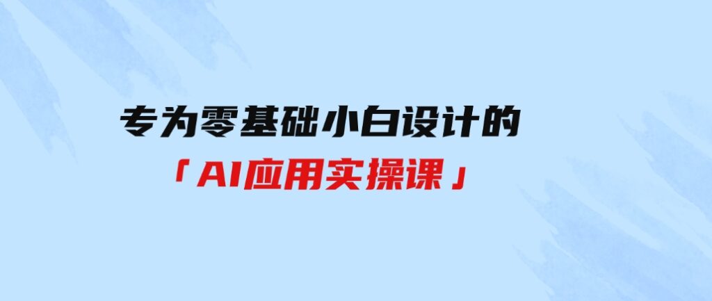 （9578期）专为零基础小白设计的「AI应用实操课」-十一网创