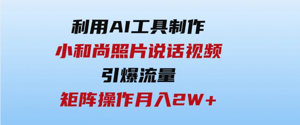 （9553期）利用AI工具制作小和尚照片说话视频，引爆流量，矩阵操作月入2W+-十一网创