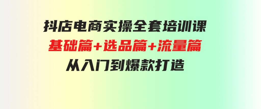 （9604期）抖店电商实操全套培训课：基础篇+选品篇+流量篇，从入门到爆款打造-十一网创