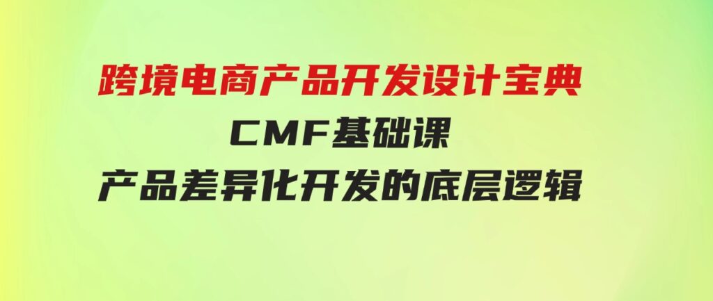 （9611期）跨境电商产品开发设计宝典-CMF基础课：产品差异化开发的底层逻辑-十一网创