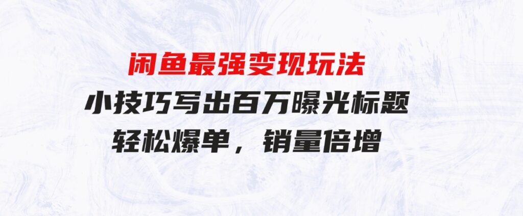 （9606期）闲鱼最强变现玩法：小技巧写出百万曝光标题，轻松爆单，销量倍增-十一网创