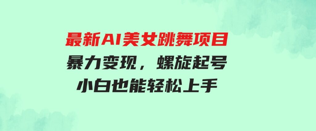 （9617期）最新AI美女跳舞项目，暴力变现，螺旋起号，操作简单，小白也能轻松上手-十一网创