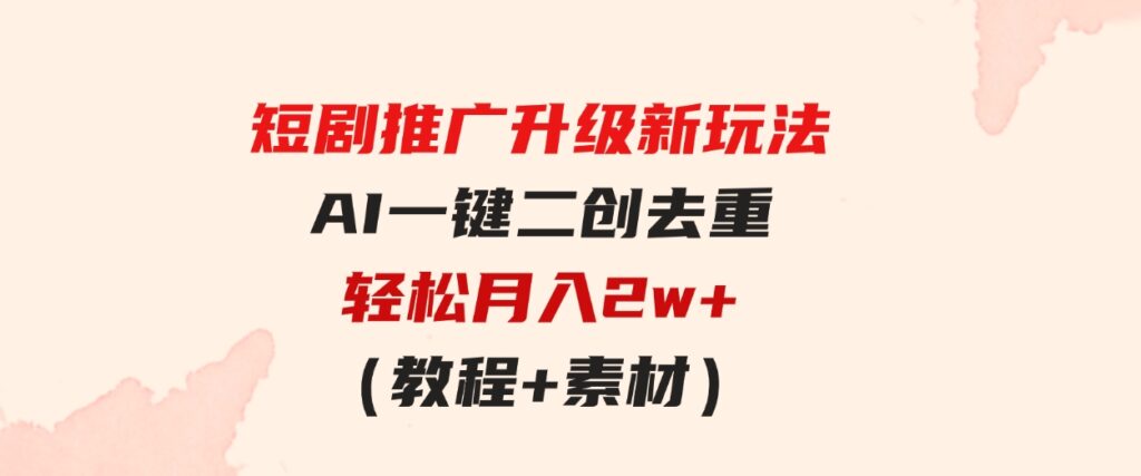 （9620期）短剧推广升级新玩法，AI一键二创去重，轻松月入2w+（教程+素材）-十一网创