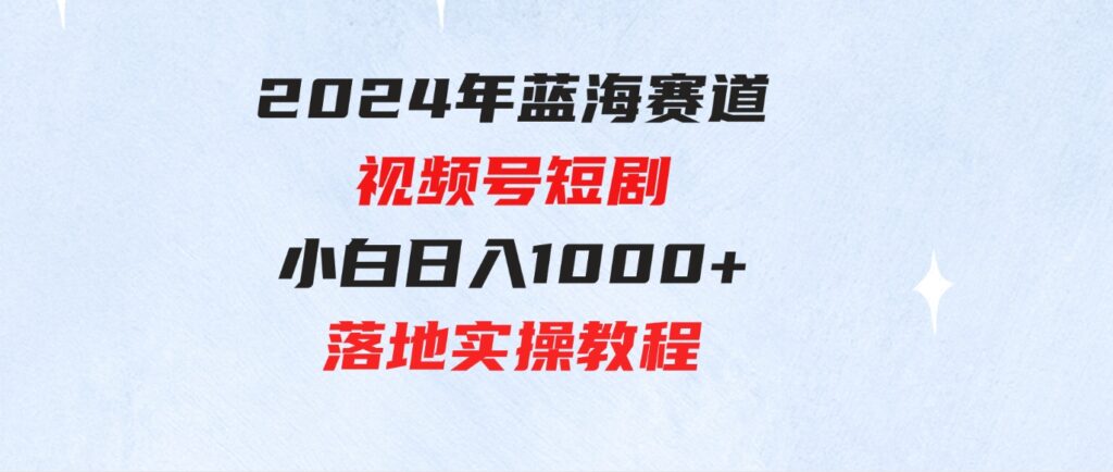 （9634期）2024年蓝海赛道视频号短剧小白日入1000+落地实操教程-十一网创