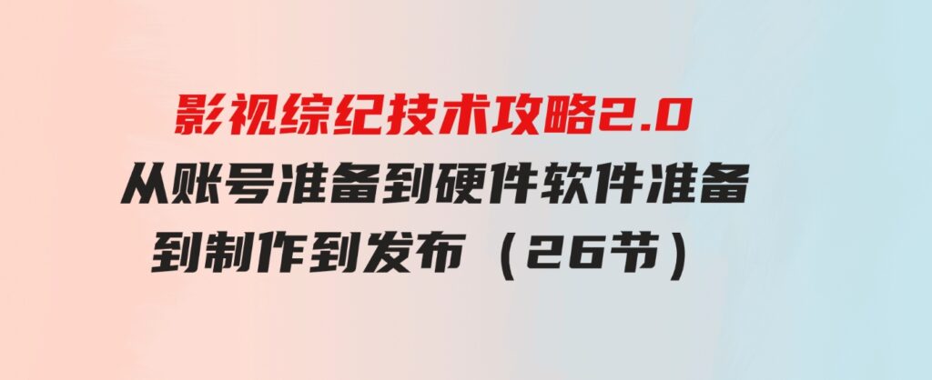 （9633期）影视综纪技术攻略2.0：从账号准备到硬件软件准备到到制作到发布（26节）-十一网创