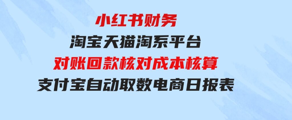 （9628期）小红书财务淘宝天猫淘系平台对账回款核对成本核算支付宝自动取数电商日报表-十一网创